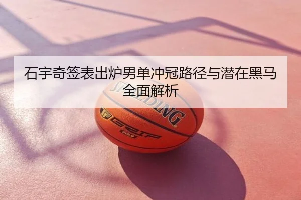 石宇奇签表出炉男单冲冠路径与潜在黑马全面解析