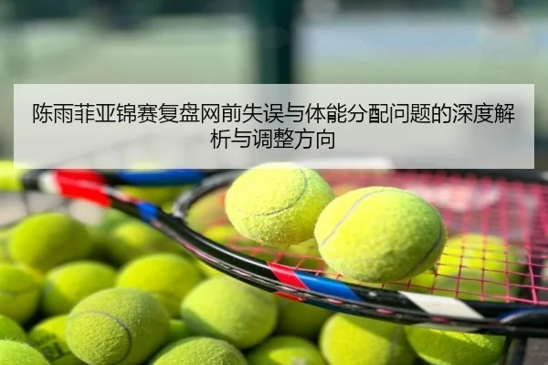 陈雨菲亚锦赛复盘网前失误与体能分配问题的深度解析与调整方向