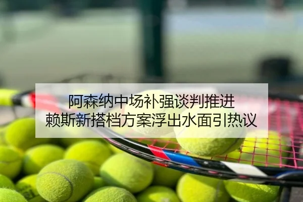 阿森纳中场补强谈判推进 赖斯新搭档方案浮出水面引热议