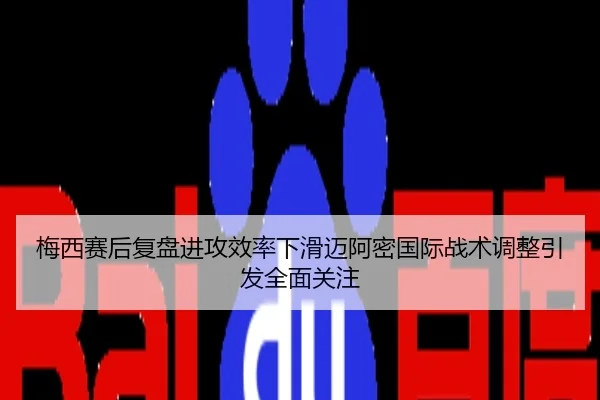 梅西赛后复盘进攻效率下滑迈阿密国际战术调整引发全面关注
