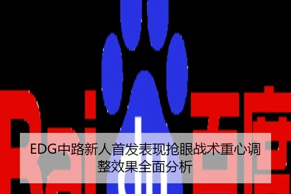 EDG中路新人首发表现抢眼战术重心调整效果全面分析