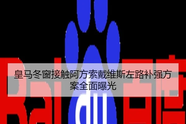 皇马冬窗接触阿方索戴维斯左路补强方案全面曝光