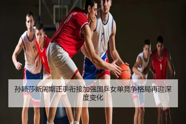 孙颖莎新周期正手衔接加强国乒女单竞争格局再迎深度变化