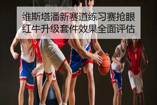 维斯塔潘新赛道练习赛抢眼 红牛升级套件效果全面评估
