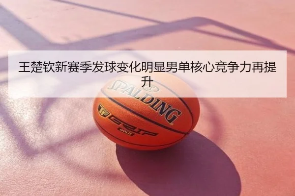 王楚钦新赛季发球变化明显男单核心竞争力再提升