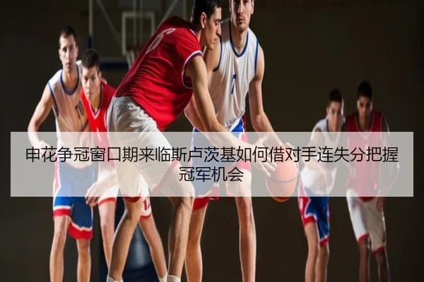 申花争冠窗口期来临斯卢茨基如何借对手连失分把握冠军机会